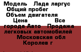  › Модель ­ Лада ларгус  › Общий пробег ­ 200 000 › Объем двигателя ­ 16 › Цена ­ 400 000 - Все города Авто » Продажа легковых автомобилей   . Московская обл.,Королев г.